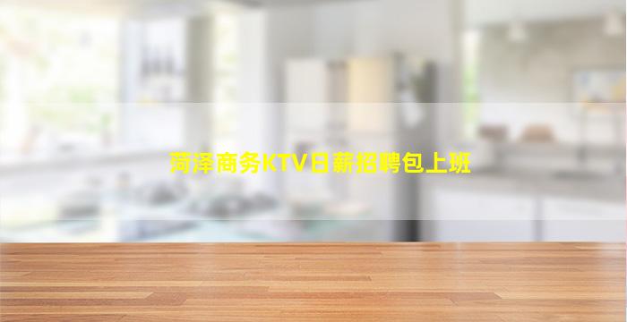 菏泽商务KTV日薪招聘包上班